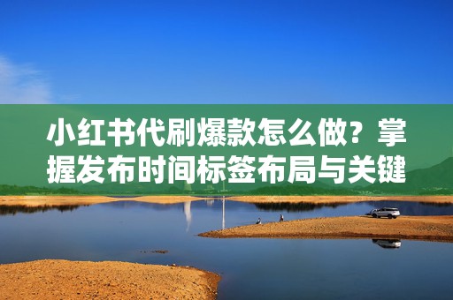 小红书代刷爆款怎么做？掌握发布时间标签布局与关键词承接技巧
