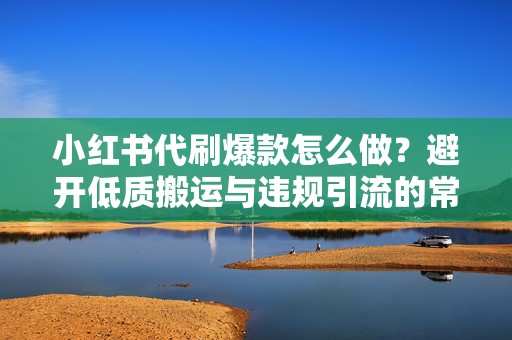 小红书代刷爆款怎么做？避开低质搬运与违规引流的常见风险点