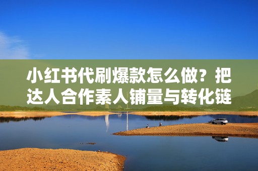 小红书代刷爆款怎么做？把达人合作素人铺量与转化链路串起来