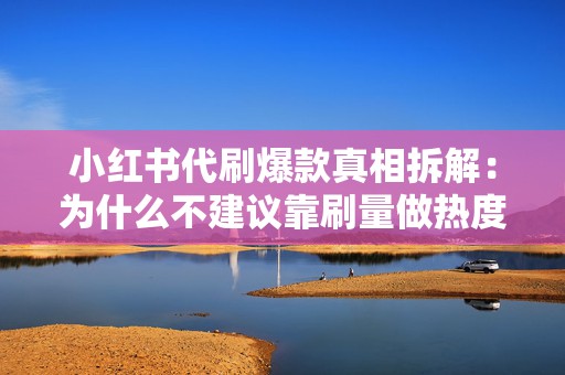 小红书代刷爆款真相拆解:为什么不建议靠刷量做热度与正确起号思路