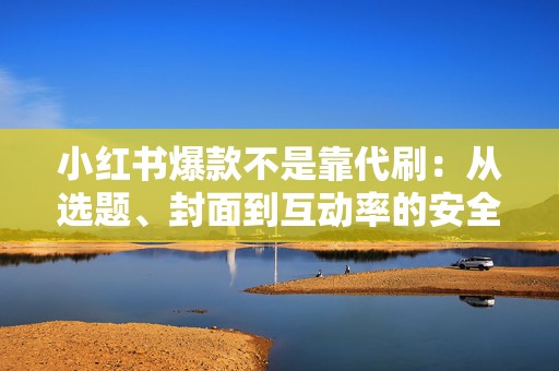 小红书爆款不是靠代刷：从选题、封面到互动率的安全放大方法