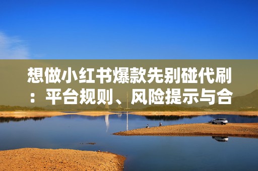 想做小红书爆款先别碰代刷：平台规则、风险提示与合规运营路径