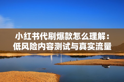 小红书代刷爆款怎么理解：低风险内容测试与真实流量增长逻辑