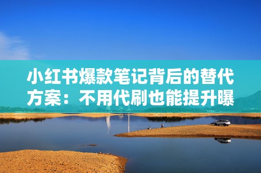 小红书爆款笔记背后的替代方案：不用代刷也能提升曝光的内容结构