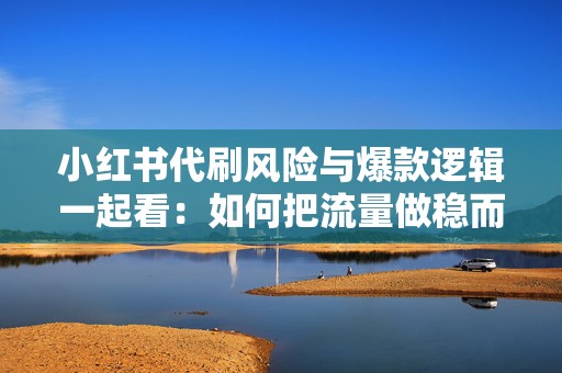 小红书代刷风险与爆款逻辑一起看：如何把流量做稳而不是做假