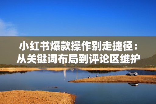 小红书爆款操作别走捷径：从关键词布局到评论区维护的实用思路