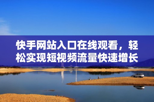 快手网站入口在线观看，轻松实现短视频流量快速增长