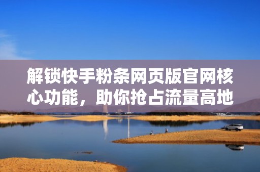 解锁快手粉条网页版官网核心功能，助你抢占流量高地