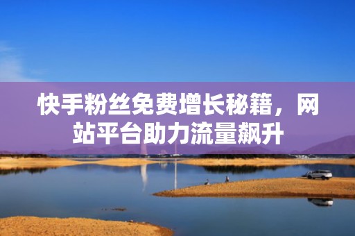 快手粉丝免费增长秘籍，网站平台助力流量飙升