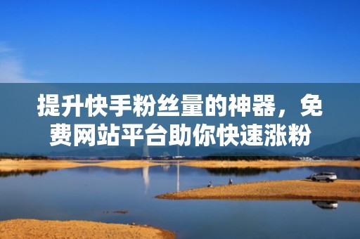 提升快手粉丝量的神器，免费网站平台助你快速涨粉