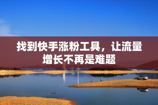 找到快手涨粉工具，让流量增长不再是难题