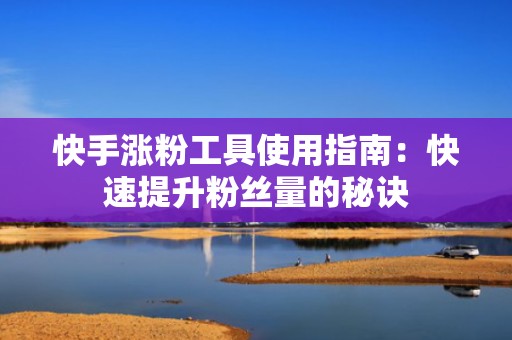 快手涨粉工具使用指南：快速提升粉丝量的秘诀