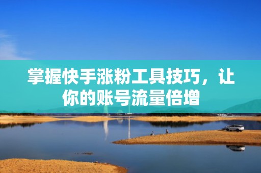 掌握快手涨粉工具技巧，让你的账号流量倍增