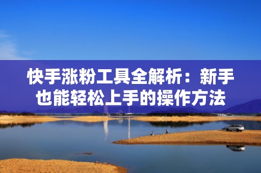 快手涨粉工具全解析：新手也能轻松上手的操作方法