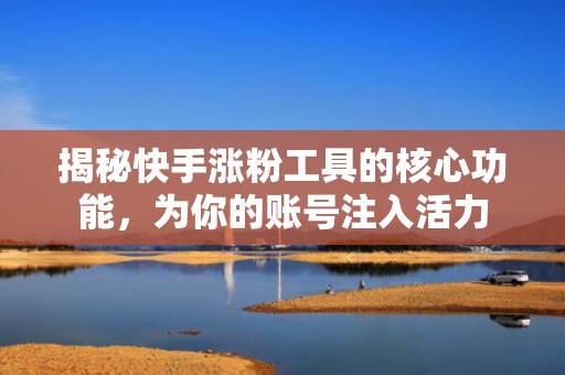 揭秘快手涨粉工具的核心功能，为你的账号注入活力