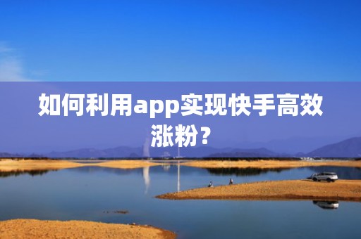 如何利用app实现快手高效涨粉？
