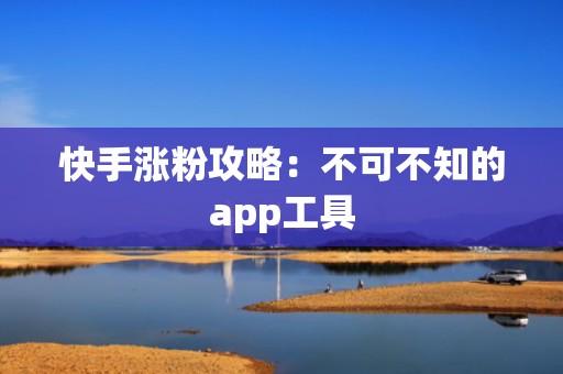 快手涨粉攻略：不可不知的app工具