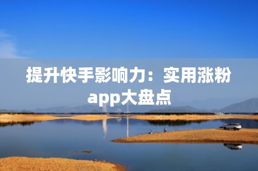 提升快手影响力：实用涨粉app大盘点