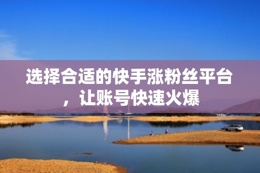 选择合适的快手涨粉丝平台，让账号快速火爆