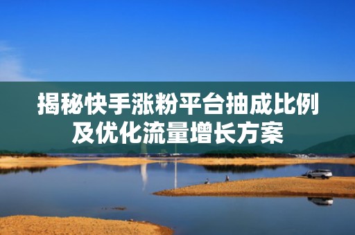揭秘快手涨粉平台抽成比例及优化流量增长方案 揭秘快手涨粉平台抽成比例及优化流量增长方案