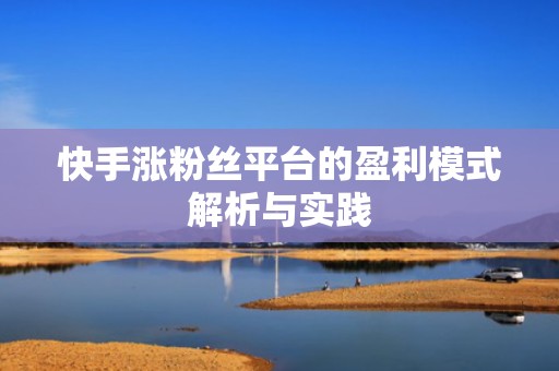 快手涨粉丝平台的盈利模式解析与实践