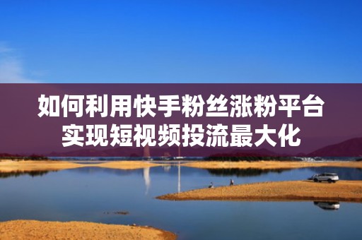 如何利用快手粉丝涨粉平台实现短视频投流最大化 如何利用快手粉丝涨粉平台实现短视频投流最大化