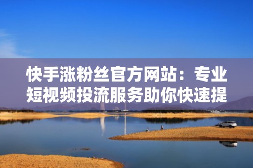快手涨粉丝官方网站:专业短视频投流服务助你快速提升影响力 快手涨粉丝官方网站:专业短视频投流服务助你快速提升影响力