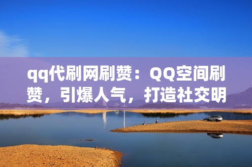 qq代刷网刷赞：QQ空间刷赞，引爆人气，打造社交明星