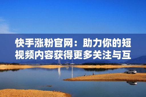 快手涨粉官网:助力你的短视频内容获得更多关注与互动 快手涨粉官网:助力你的短视频内容获得更多关注与互动