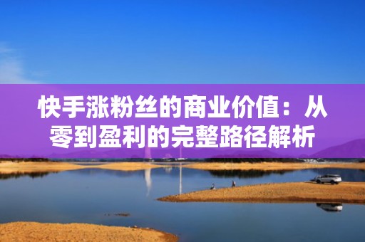 快手涨粉丝的商业价值:从零到盈利的完整路径解析 快手涨粉丝的商业价值:从零到盈利的完整路径解析