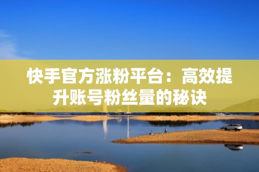 快手官方涨粉平台：高效提升账号粉丝量的秘诀
