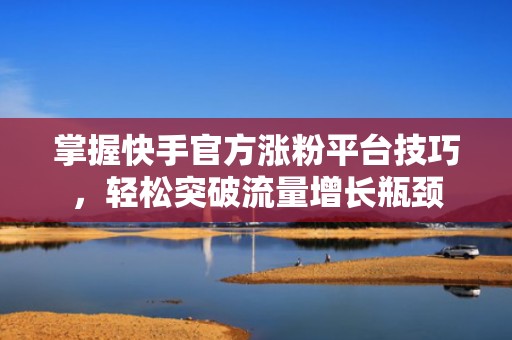 掌握快手官方涨粉平台技巧,轻松突破流量增长瓶颈