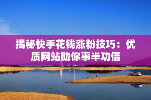 揭秘快手花钱涨粉技巧:优质网站助你事半功倍 揭秘快手花钱涨粉技巧:优质网站助你事半功倍