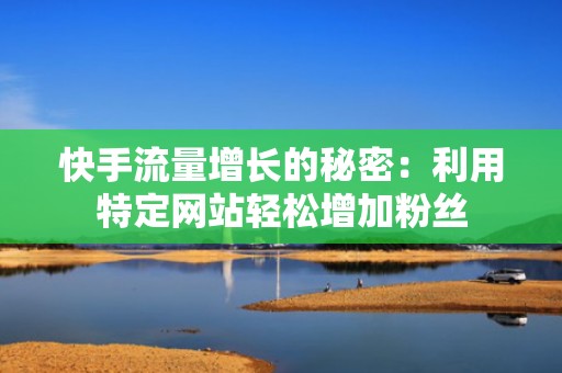 快手流量增长的秘密：利用特定网站轻松增加粉丝