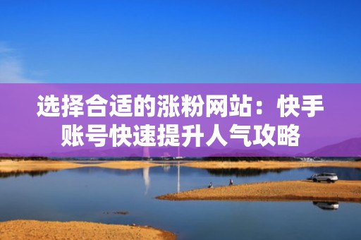 选择合适的涨粉网站:快手账号快速提升人气攻略