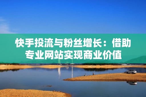 快手投流与粉丝增长：借助专业网站实现商业价值
