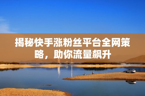 揭秘快手涨粉丝平台全网策略,助你流量飙升 揭秘快手涨粉丝平台全网策略,助你流量飙升