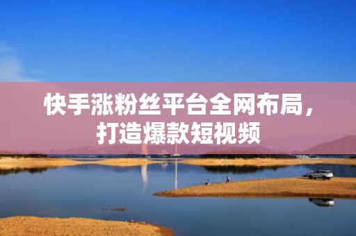 快手涨粉丝平台全网布局,打造爆款短视频