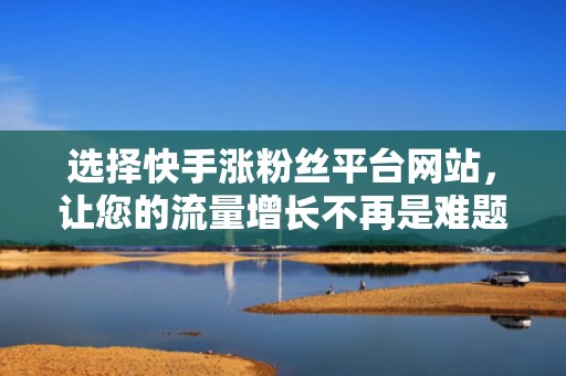 选择快手涨粉丝平台网站，让您的流量增长不再是难题！