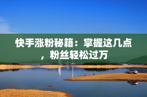 快手涨粉秘籍：掌握这几点，粉丝轻松过万