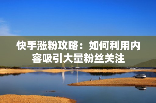 快手涨粉攻略：如何利用内容吸引大量粉丝关注