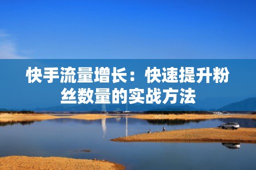 快手流量增长：快速提升粉丝数量的实战方法