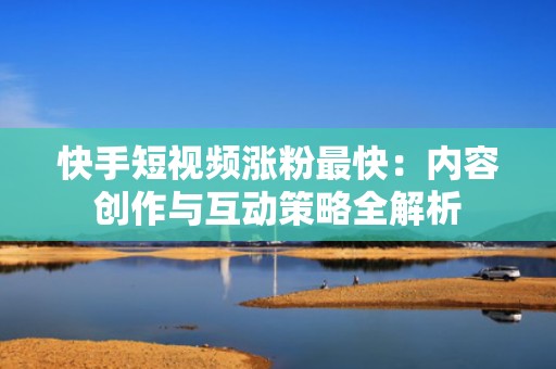 快手短视频涨粉最快：内容创作与互动策略全解析