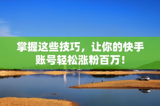 掌握这些技巧，让你的快手账号轻松涨粉百万！