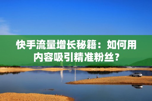快手流量增长秘籍：如何用内容吸引精准粉丝？