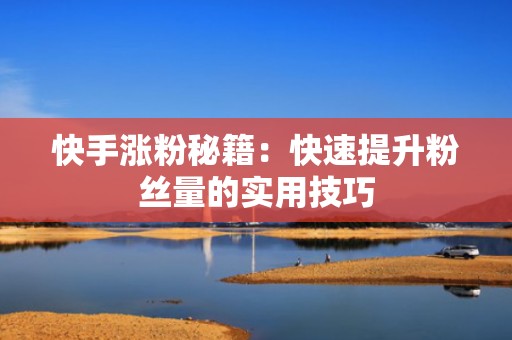 快手涨粉秘籍：快速提升粉丝量的实用技巧