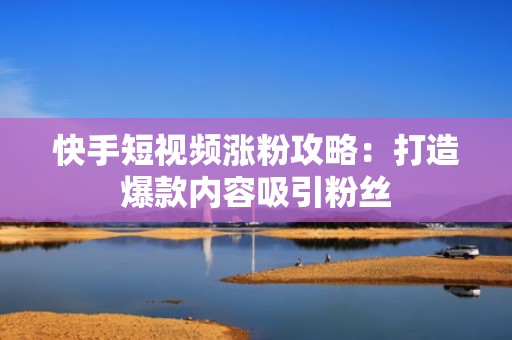 快手短视频涨粉攻略：打造爆款内容吸引粉丝