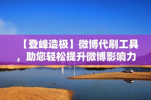 【登峰造极】微博代刷工具，助您轻松提升微博影响力，成为社交达人！