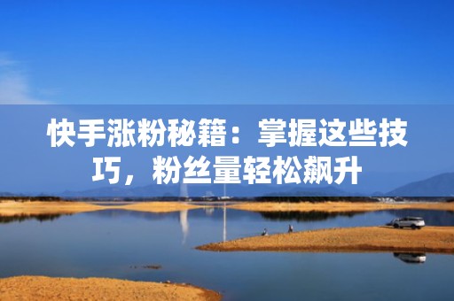 快手涨粉秘籍：掌握这些技巧，粉丝量轻松飙升