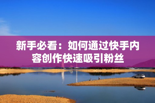 新手必看：如何通过快手内容创作快速吸引粉丝